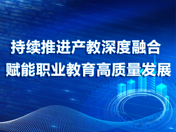 持續(xù)推進(jìn)產(chǎn)教深度融合 賦能職業(yè)教育高質(zhì)量發(fā)展