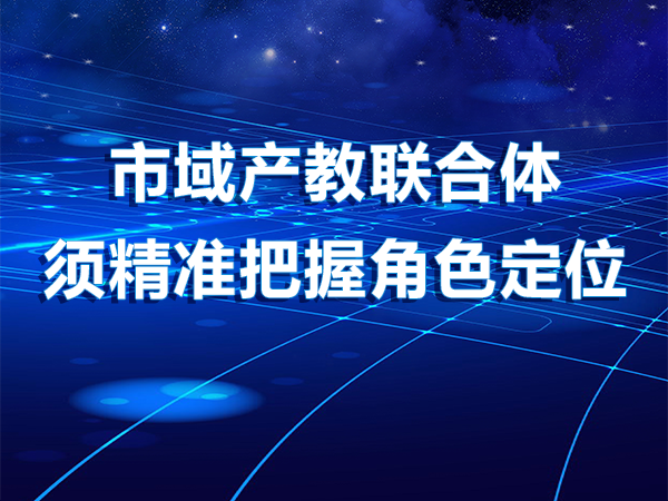 市域產(chǎn)教聯(lián)合體須精準(zhǔn)把握角色定位