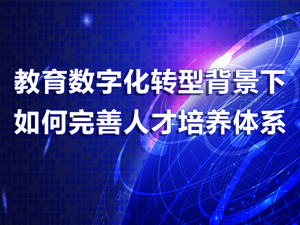 教育數(shù)字化轉(zhuǎn)型背景下如何完善人才培養(yǎng)體系
