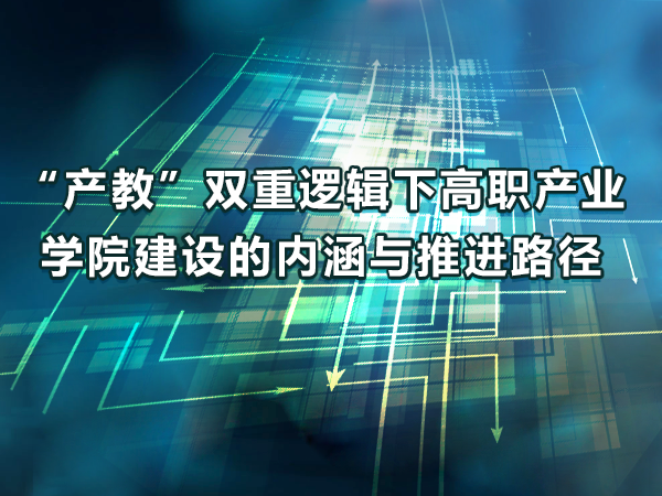 “產(chǎn)教”邏輯下產(chǎn)業(yè)學院建設的內涵與推進路徑