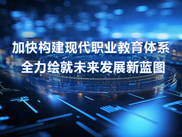 加快構建職教體系 全力繪就未來發(fā)展新藍圖