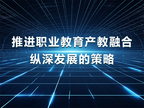 推進(jìn)職業(yè)教育產(chǎn)教融合縱深發(fā)展的策略